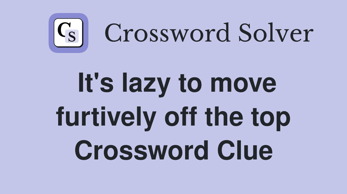 It's lazy to move furtively off the top Crossword Clue