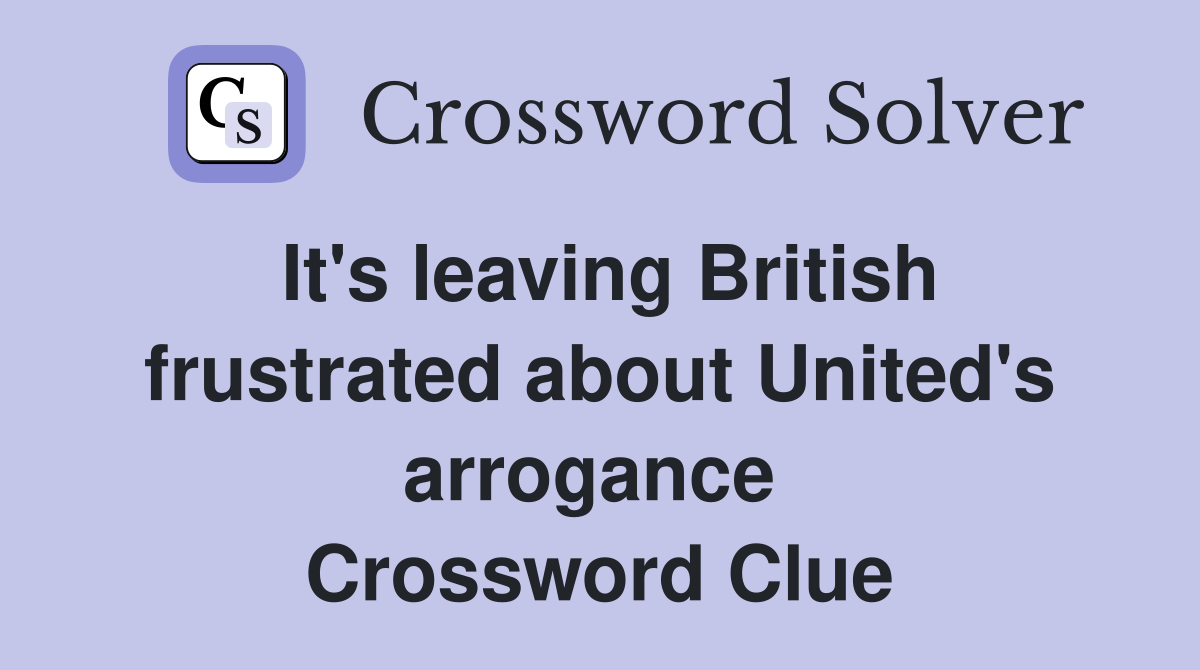 It's leaving British frustrated about United's arrogance  Crossword Clue