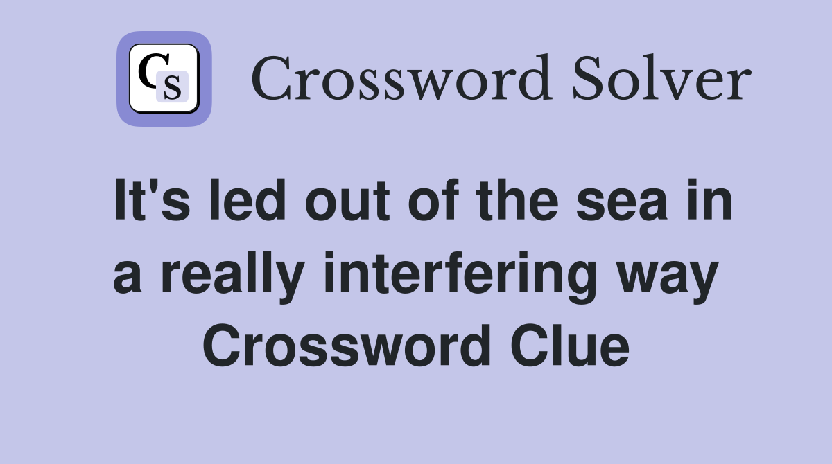 It's led out of the sea in a really interfering way Crossword Clue