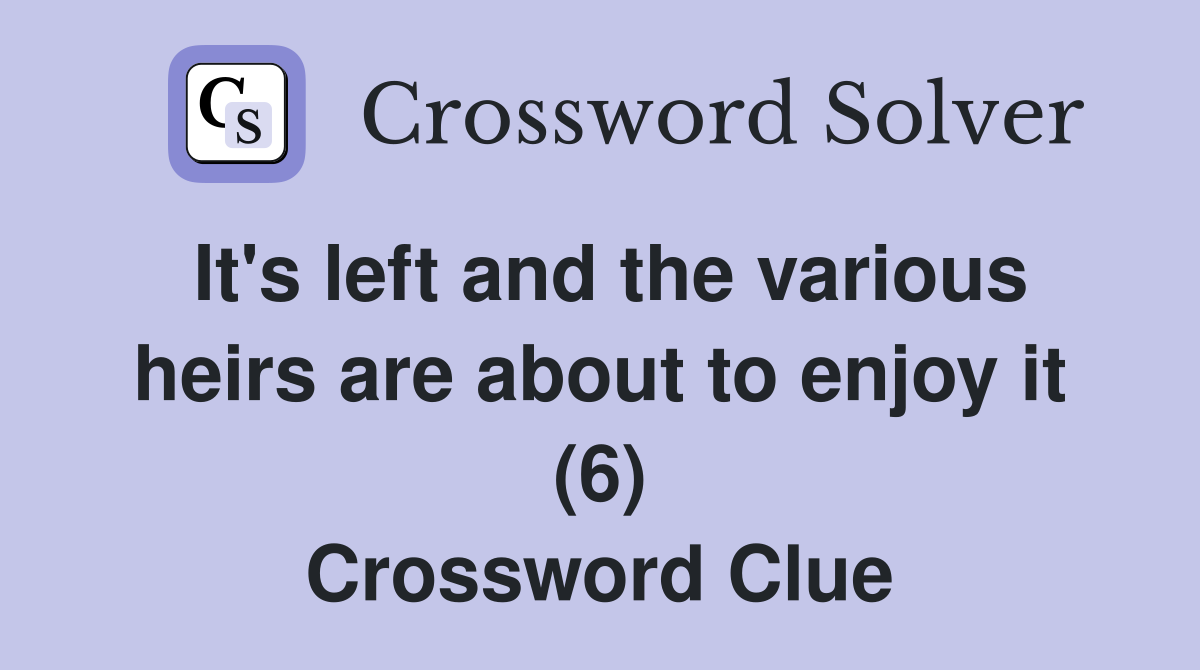 It's left and the various heirs are about to enjoy it (6) Crossword Clue