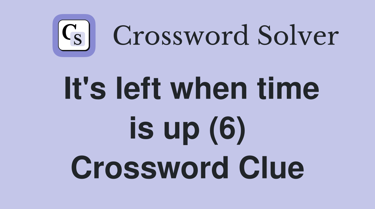It's left when time is up (6) Crossword Clue