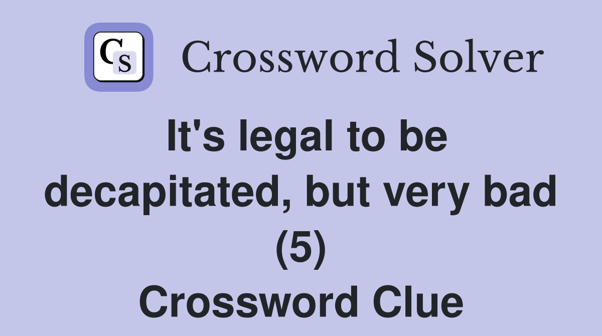 It's legal to be decapitated, but very bad (5) Crossword Clue