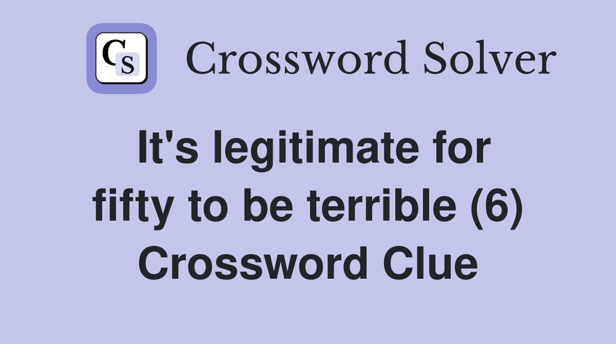 It's legitimate for fifty to be terrible (6) Crossword Clue
