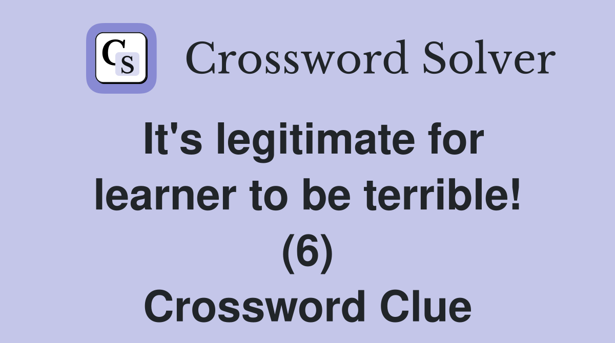 It's legitimate for learner to be terrible! (6) Crossword Clue