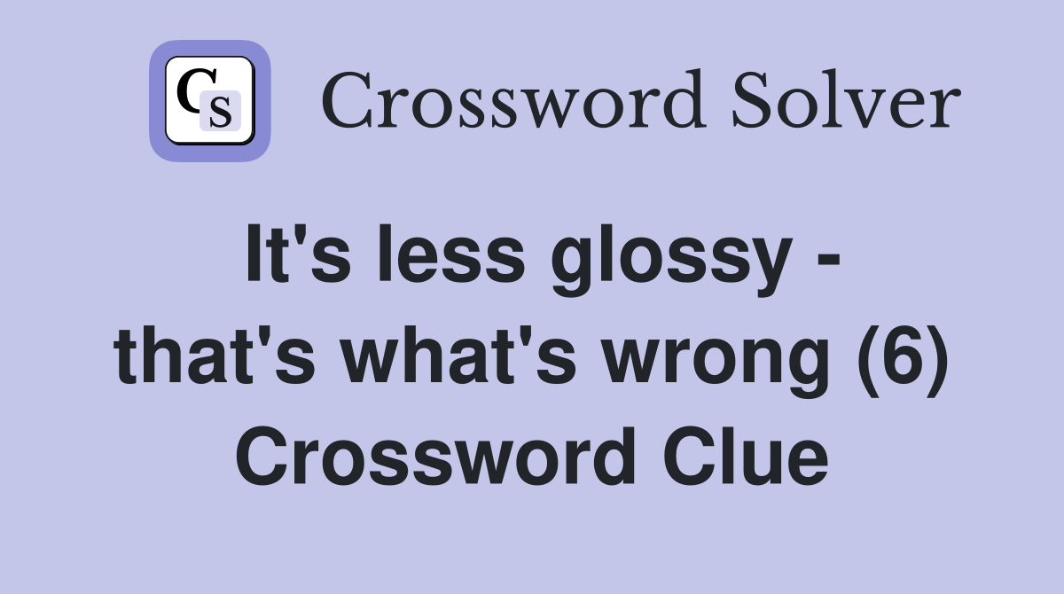It's less glossy - that's what's wrong (6) Crossword Clue