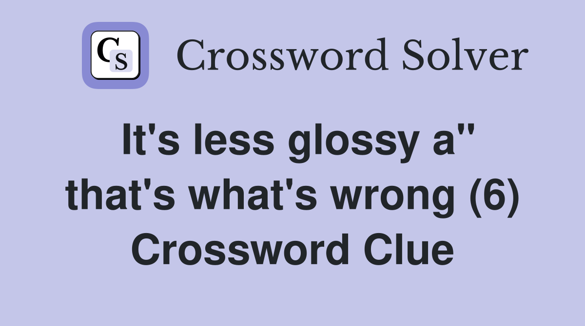 It's less glossy a" that's what's wrong (6) Crossword Clue