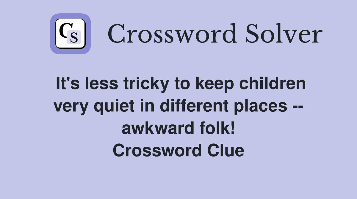 It's less tricky to keep children very quiet in different places -- awkward folk! Crossword Clue