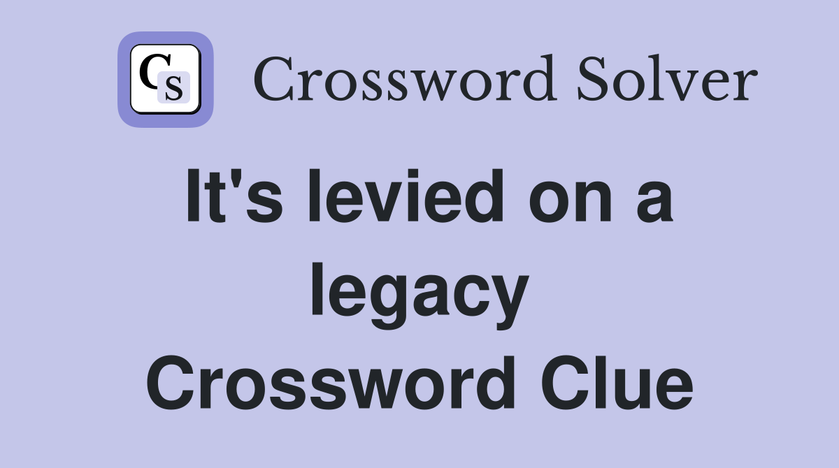 It's levied on a legacy Crossword Clue
