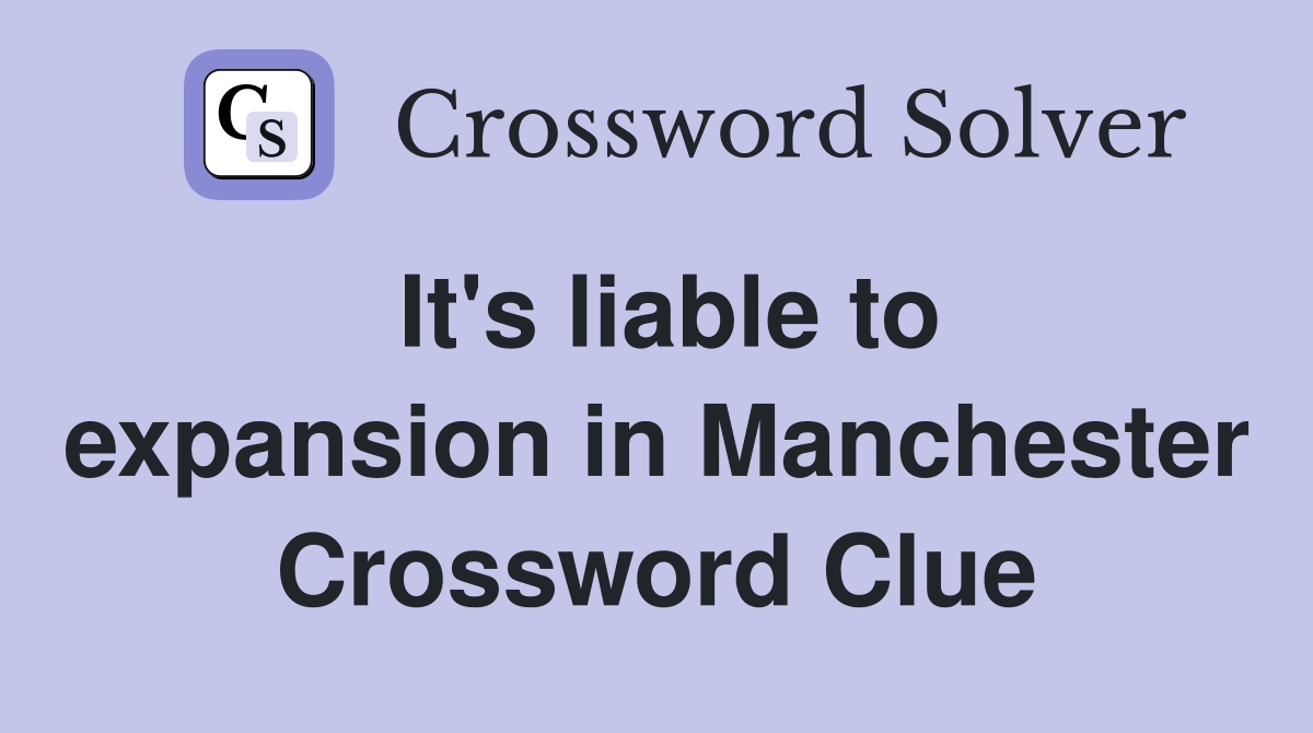 It's liable to expansion in Manchester Crossword Clue