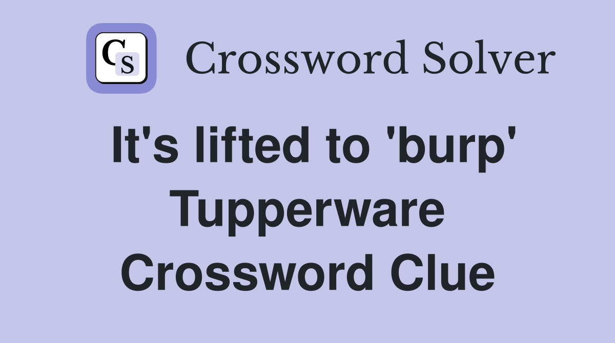 It's lifted to 'burp' Tupperware Crossword Clue
