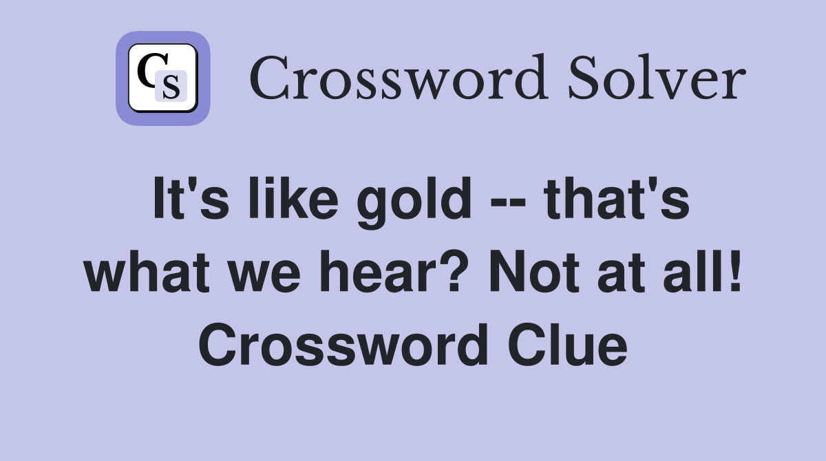 It's like gold -- that's what we hear? Not at all! Crossword Clue