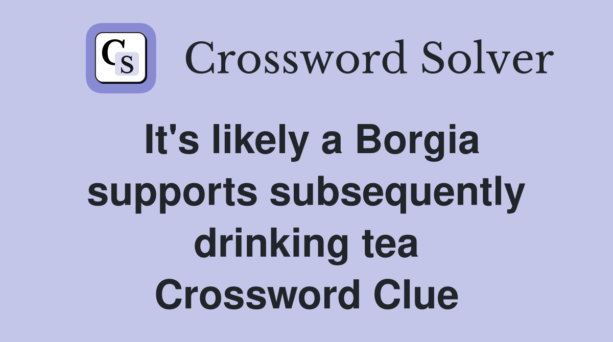 It's likely a Borgia supports subsequently drinking tea Crossword Clue