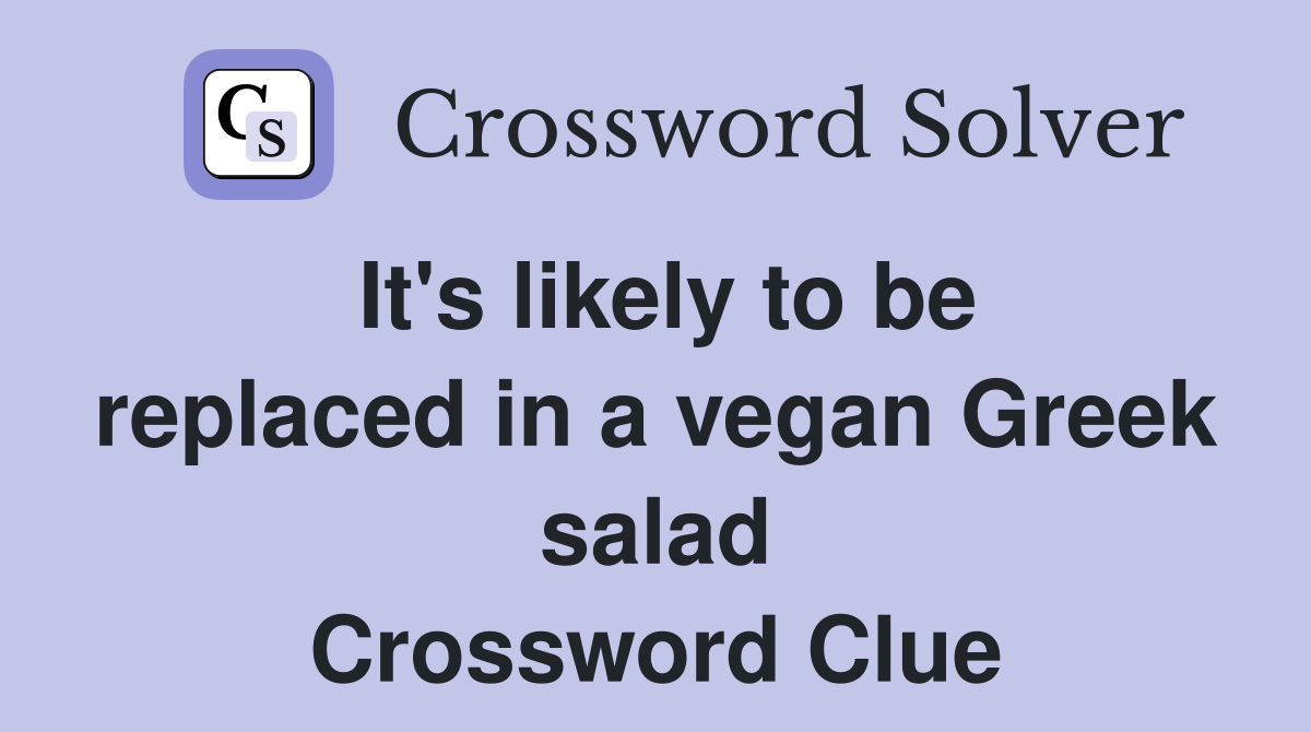 It's likely to be replaced in a vegan Greek salad Crossword Clue