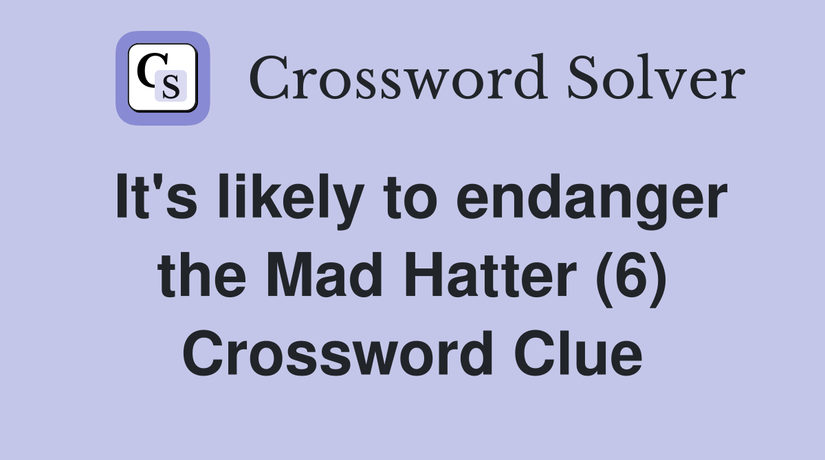It's likely to endanger the Mad Hatter (6) Crossword Clue