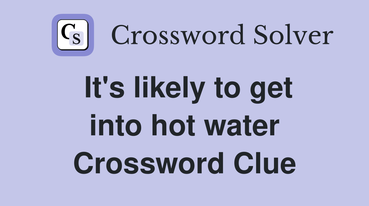 It's likely to get into hot water Crossword Clue