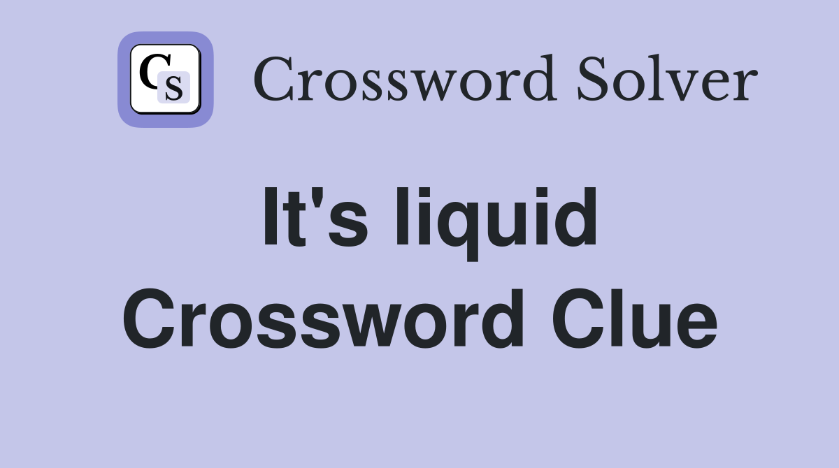 It's liquid Crossword Clue