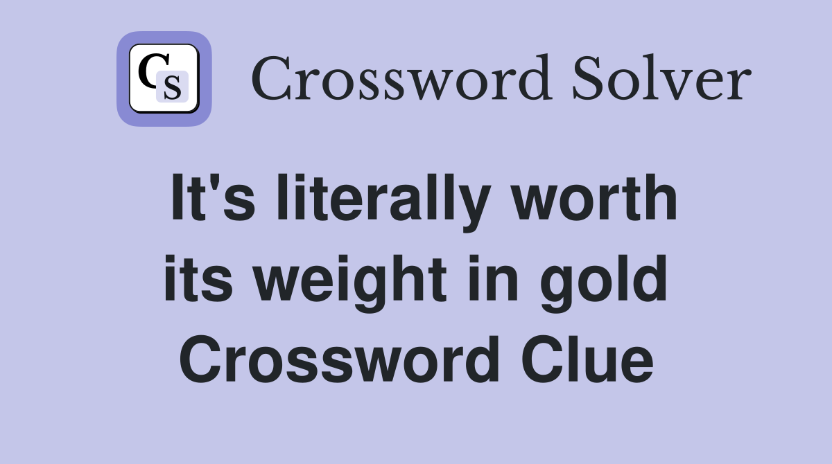 It's literally worth its weight in gold Crossword Clue