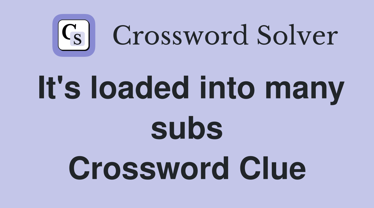 It's loaded into many subs Crossword Clue