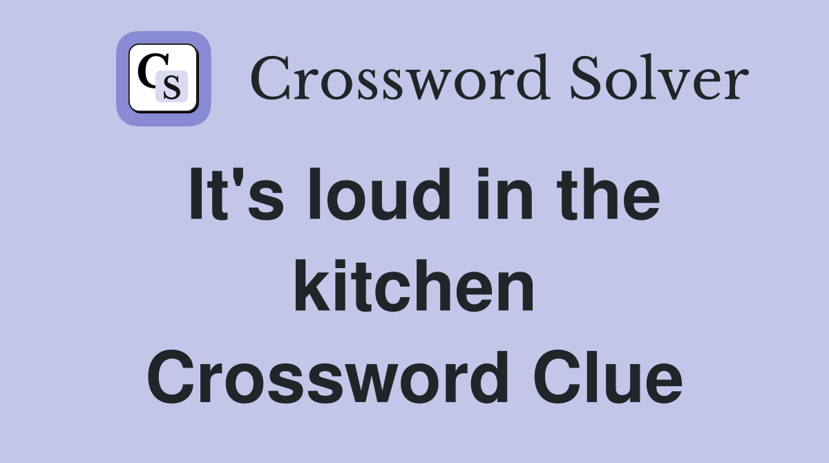 It's loud in the kitchen Crossword Clue