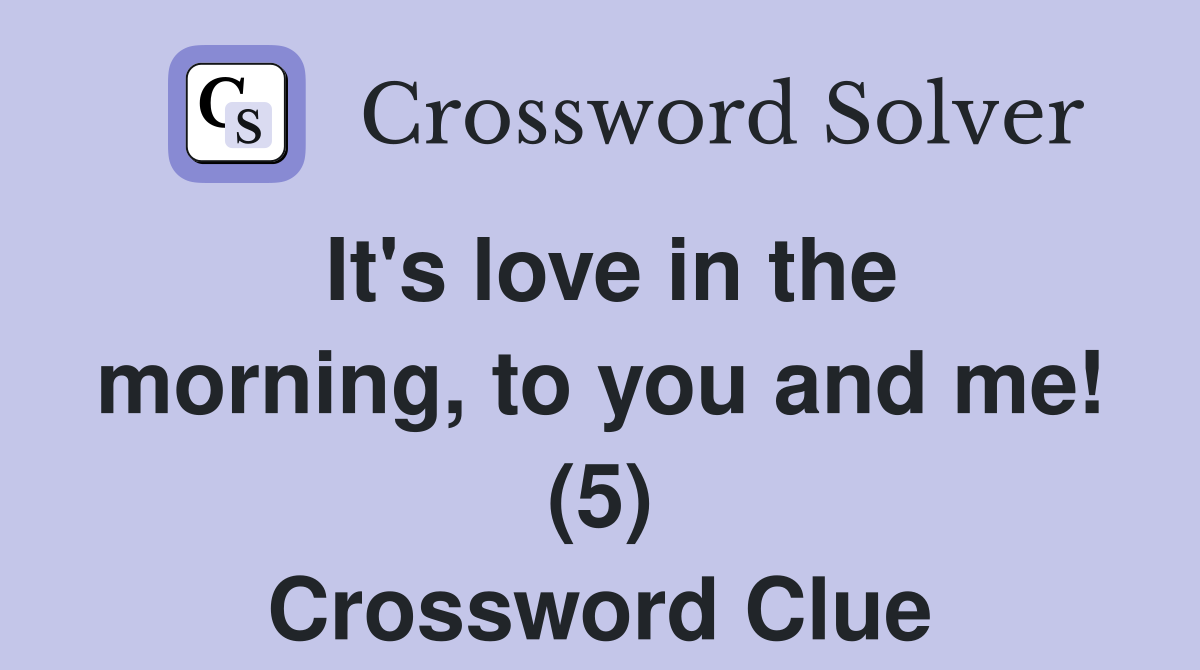 It's love in the morning, to you and me! (5) Crossword Clue