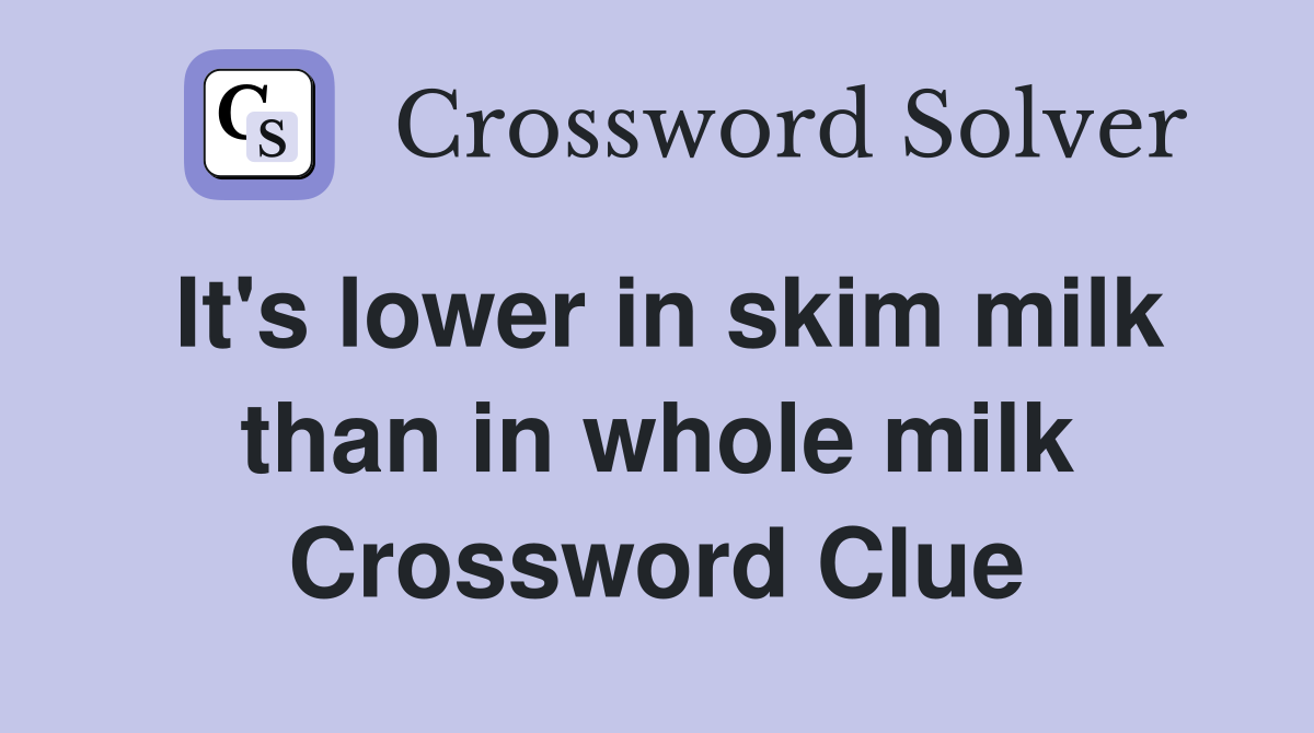 It's lower in skim milk than in whole milk Crossword Clue