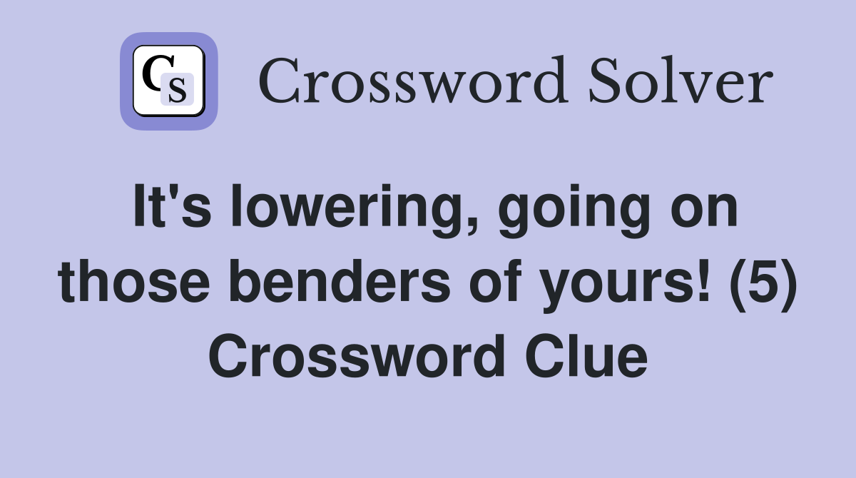 It's lowering, going on those benders of yours! (5) Crossword Clue