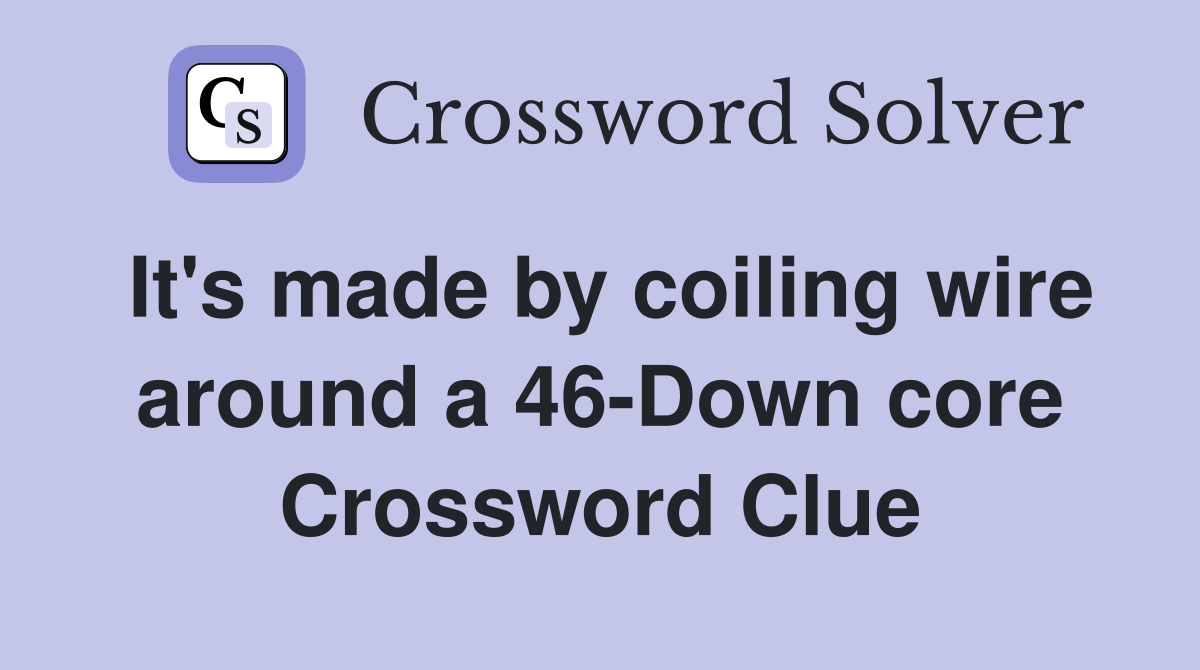 It's made by coiling wire around a 46-Down core Crossword Clue
