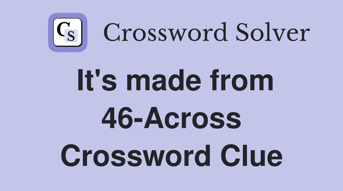 It's made from 46-Across Crossword Clue