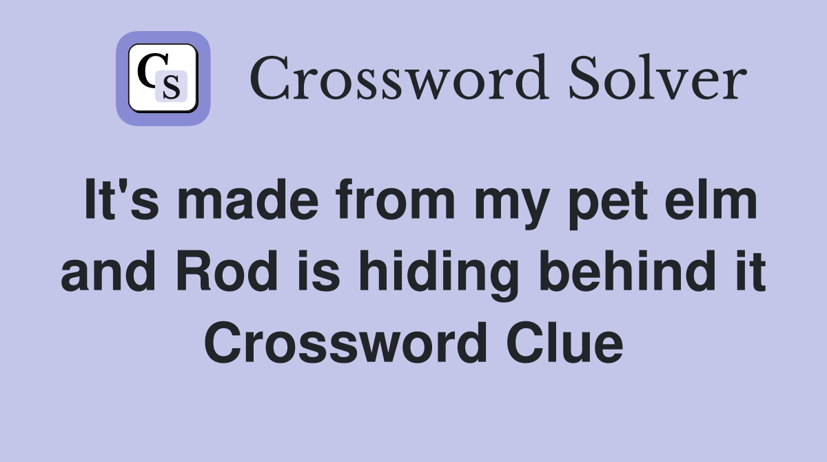 It's made from my pet elm and Rod is hiding behind it Crossword Clue