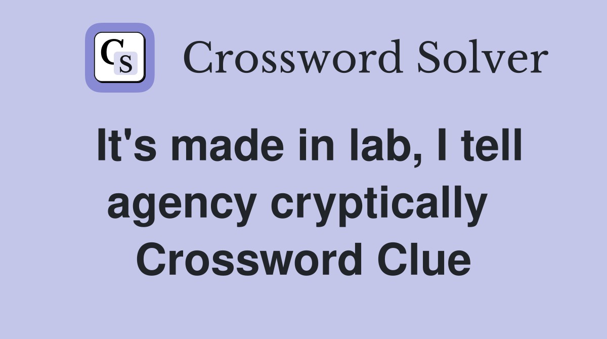 It's made in lab, I tell agency cryptically  Crossword Clue