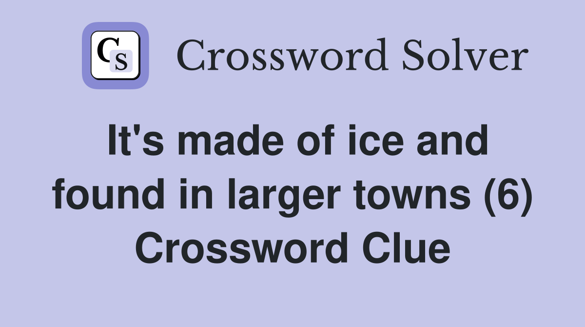 It's made of ice and found in larger towns (6) Crossword Clue
