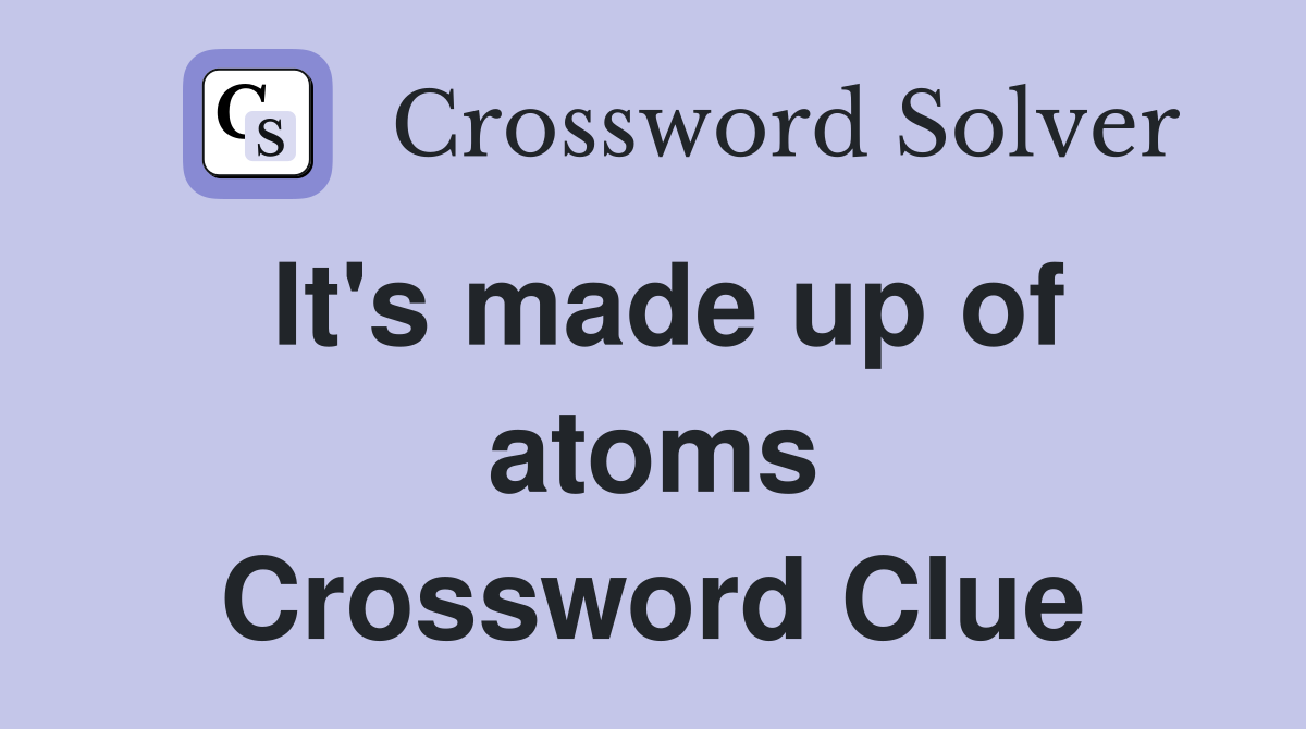 It's made up of atoms Crossword Clue