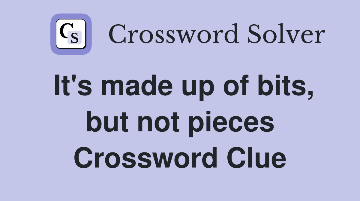 It's made up of bits, but not pieces Crossword Clue