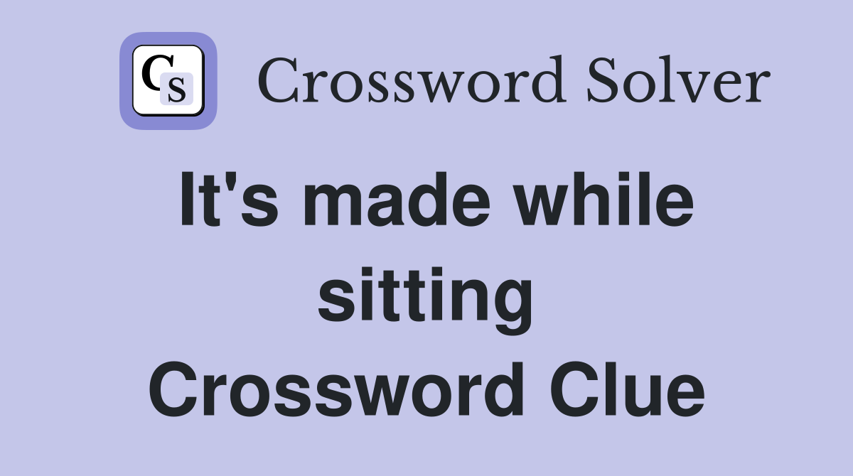 It's made while sitting Crossword Clue