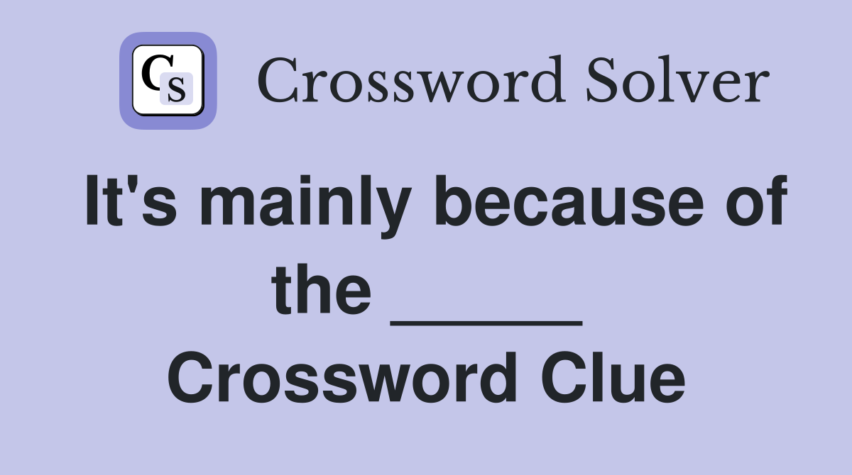 It's mainly because of the _____ Crossword Clue