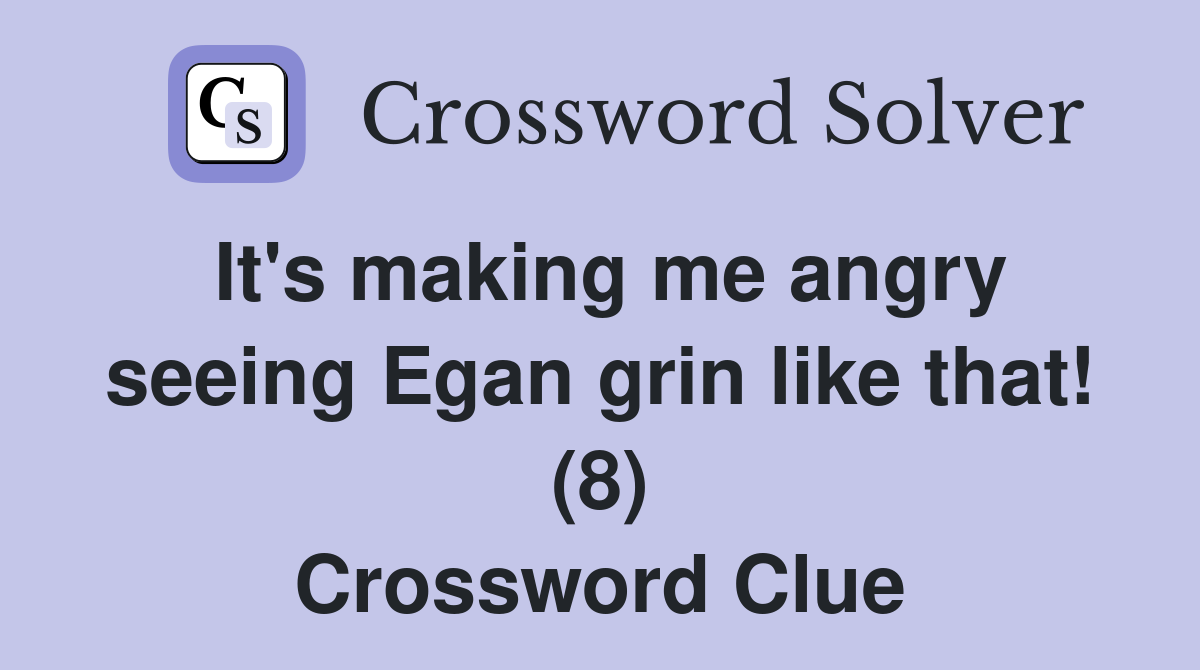 It's making me angry seeing Egan grin like that! (8) Crossword Clue
