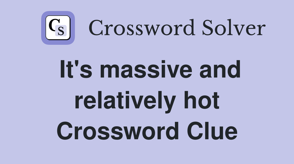 It's massive and relatively hot Crossword Clue
