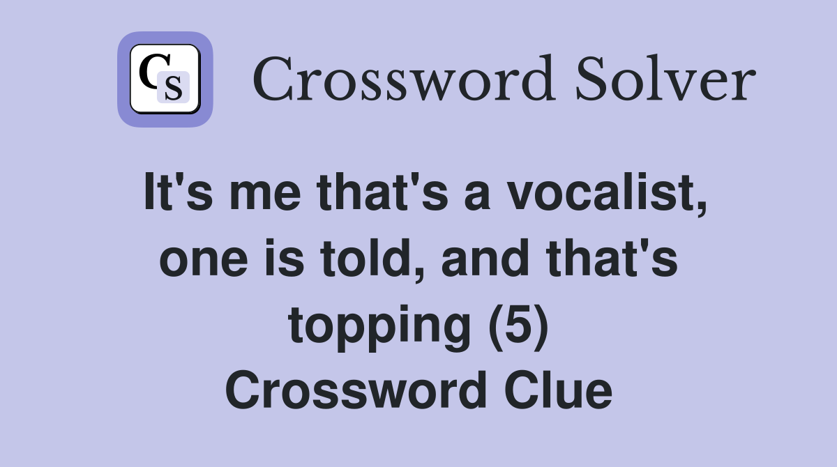 It's me that's a vocalist, one is told, and that's topping (5) Crossword Clue