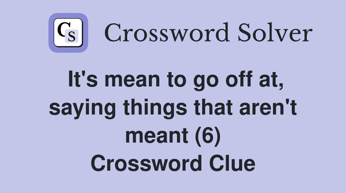 It's mean to go off at, saying things that aren't meant (6) Crossword Clue