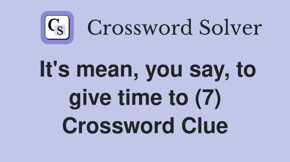 It's mean, you say, to give time to (7) Crossword Clue