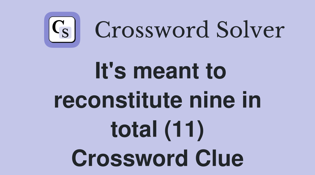 It's meant to reconstitute nine in total (11) Crossword Clue