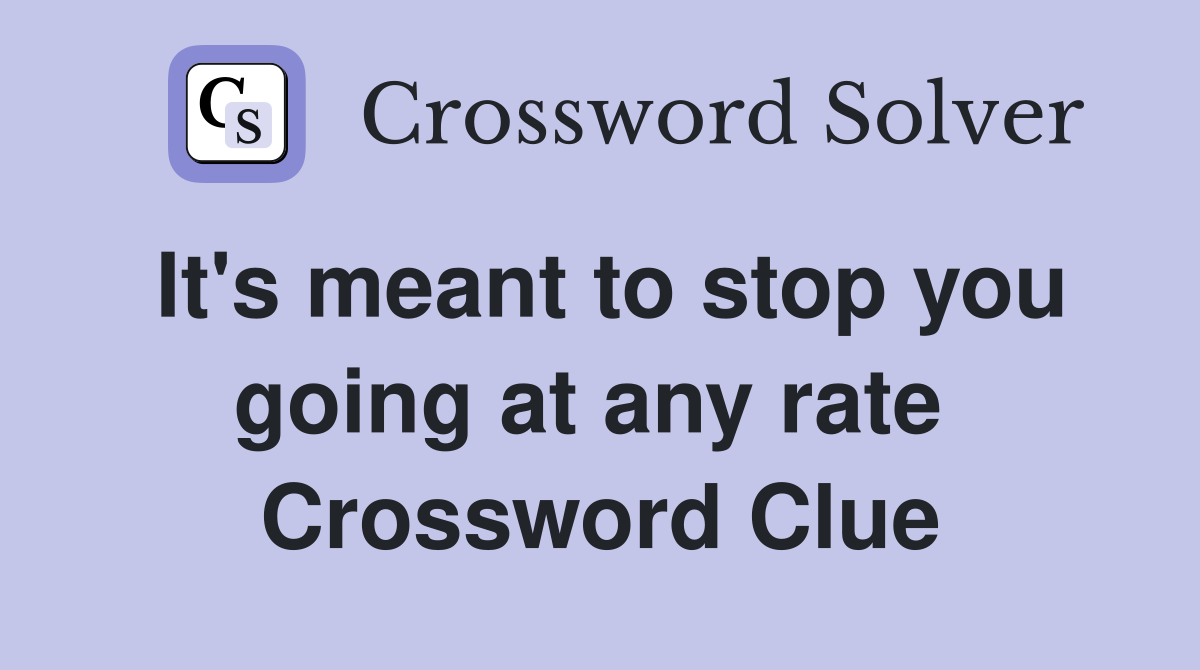 It's meant to stop you going at any rate  Crossword Clue