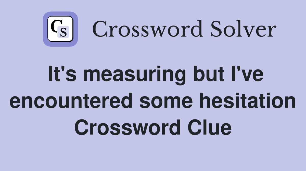 It's measuring but I've encountered some hesitation Crossword Clue