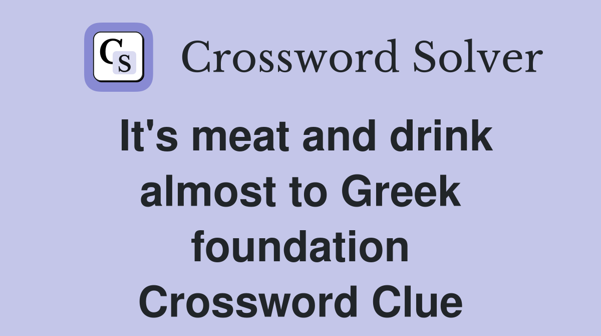 It's meat and drink almost to Greek foundation Crossword Clue