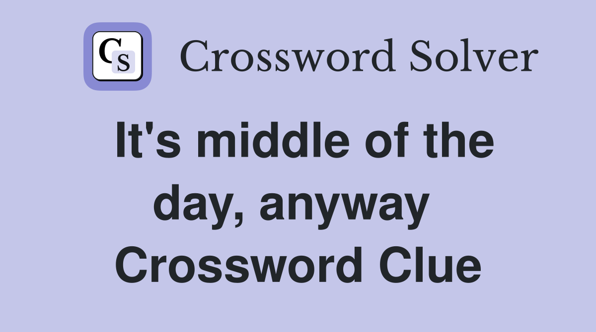 It's middle of the day, anyway  Crossword Clue