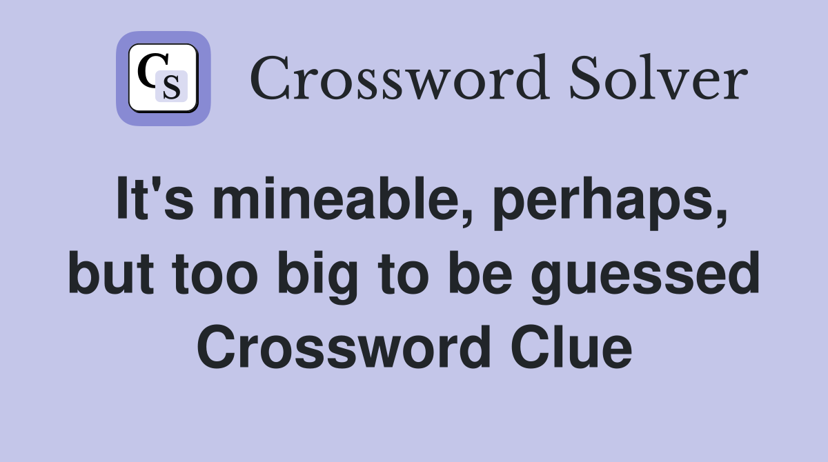 It's mineable, perhaps, but too big to be guessed Crossword Clue