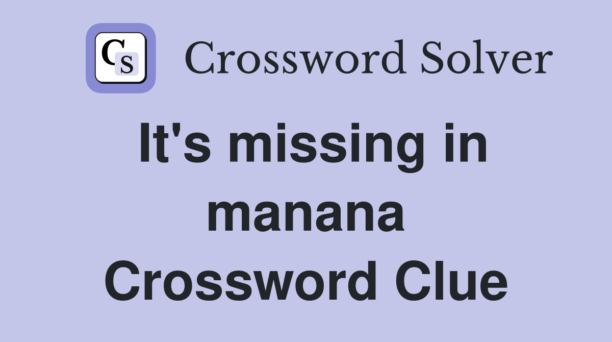 It's missing in manana Crossword Clue