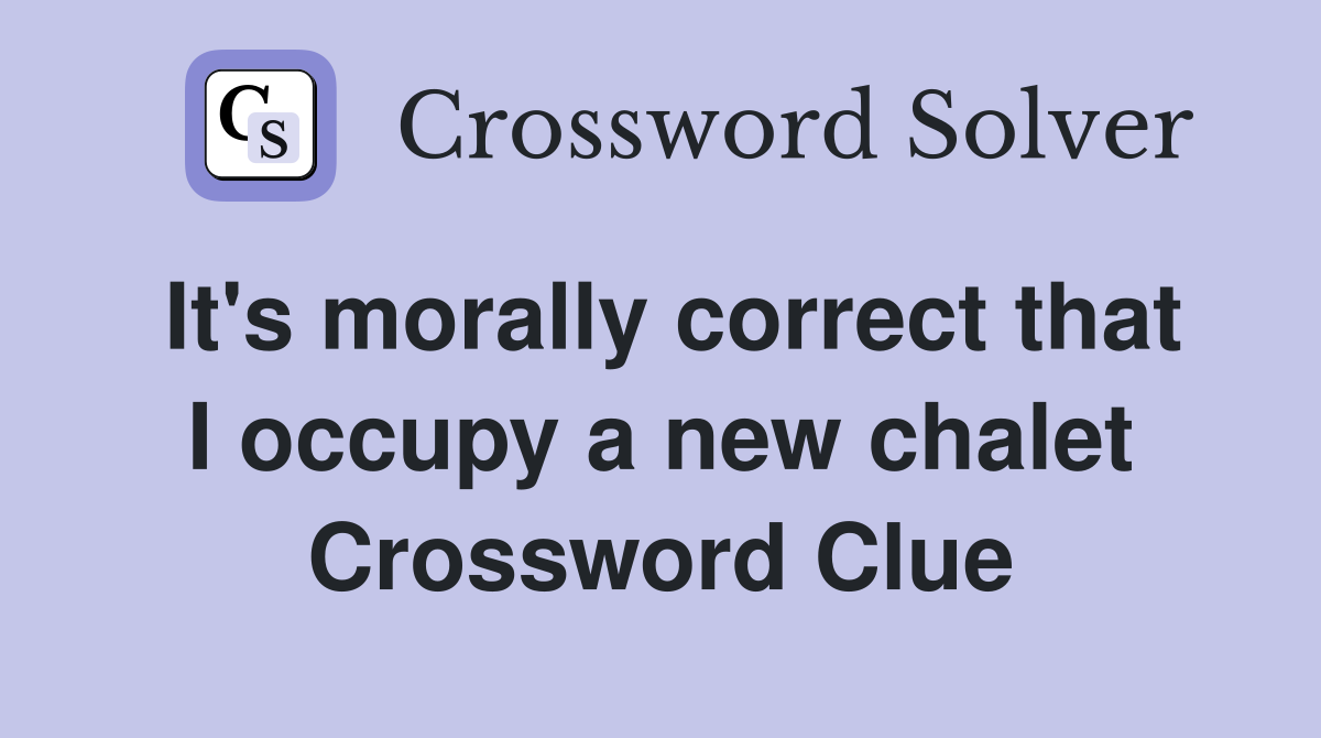 It's morally correct that I occupy a new chalet Crossword Clue