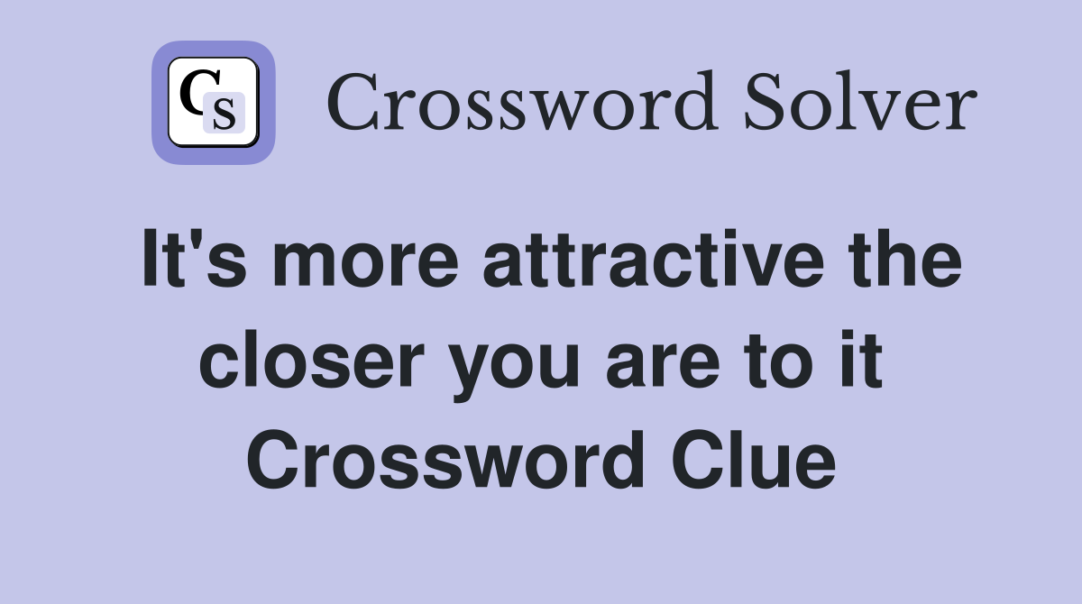 It's more attractive the closer you are to it Crossword Clue