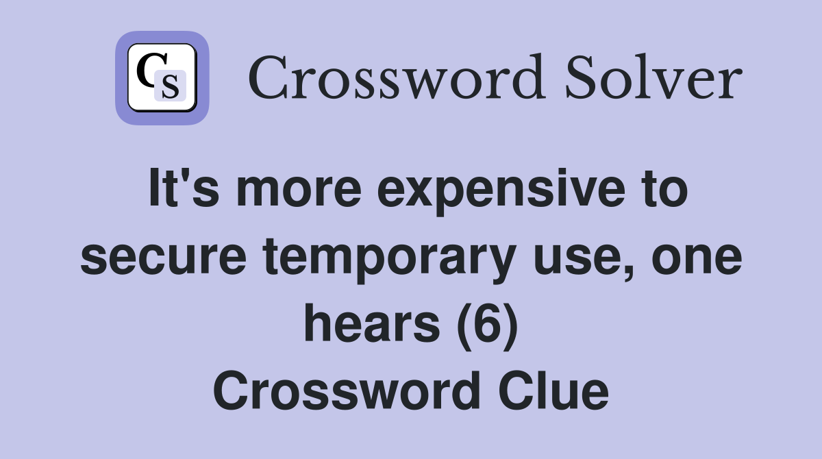It's more expensive to secure temporary use, one hears (6) Crossword Clue
